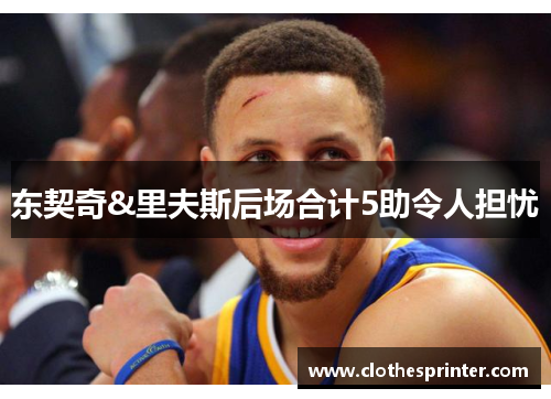 东契奇&里夫斯后场合计5助令人担忧